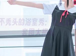 秋楚楚不秃头的浴室秀：令人心动的资源套图大揭秘